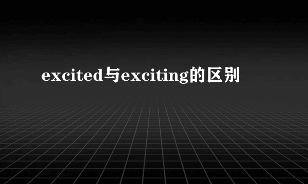 excited与exciting的区别