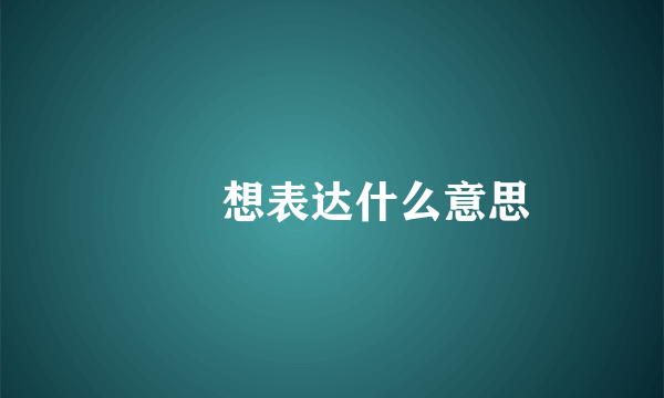 怣忈想表达什么意思