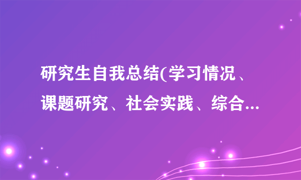 研究生自我总结(学习情况、课题研究、社会实践、综合素质)等