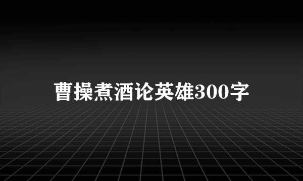 曹操煮酒论英雄300字