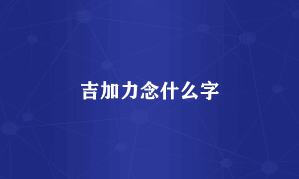吉加力念什么字