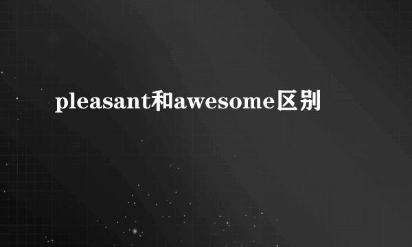 pleasant和awesome区别