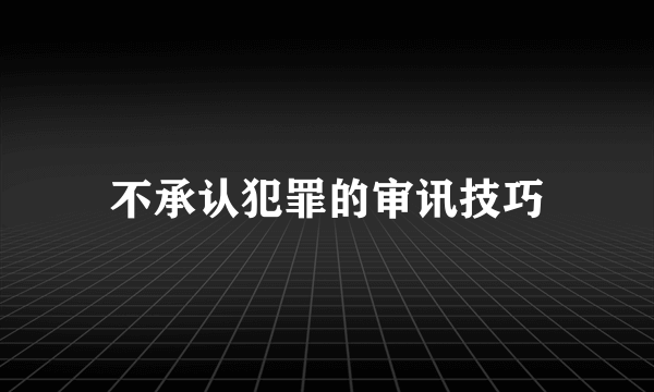不承认犯罪的审讯技巧