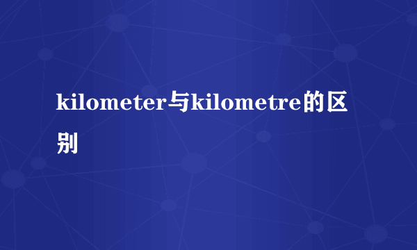 kilometer与kilometre的区别