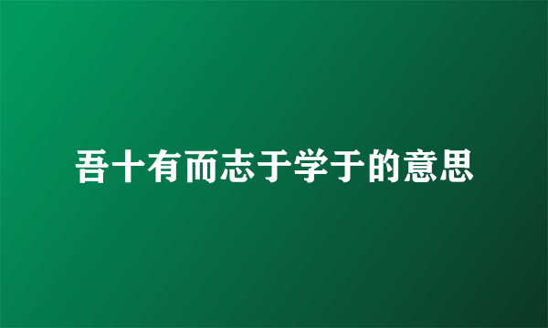 吾十有而志于学于的意思