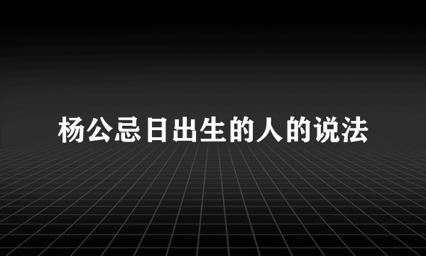 杨公忌日出生的人的说法
