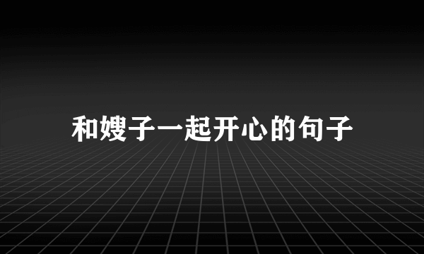 和嫂子一起开心的句子