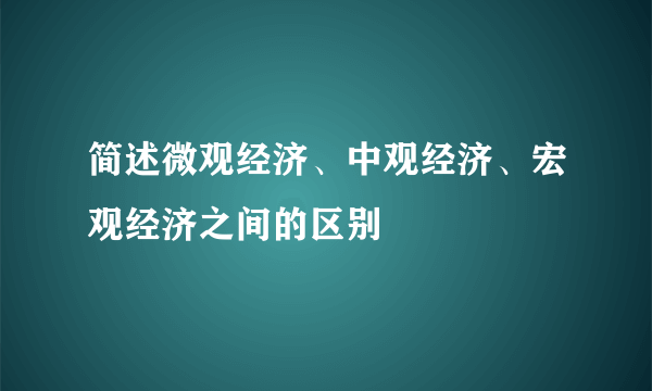 简述微观经济、中观经济、宏观经济之间的区别