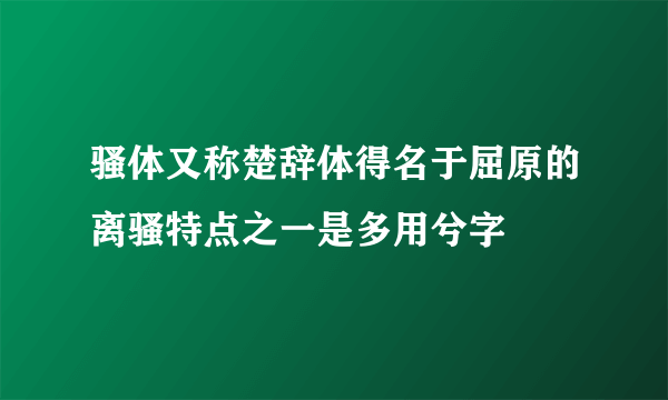骚体又称楚辞体得名于屈原的离骚特点之一是多用兮字