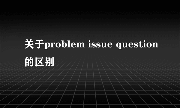 关于problem issue question的区别