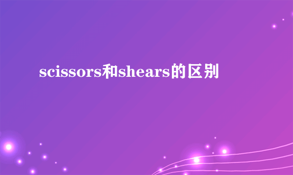 scissors和shears的区别