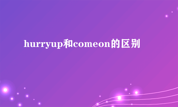 hurryup和comeon的区别