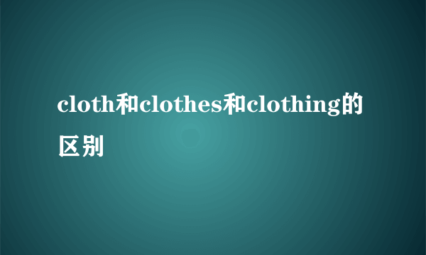 cloth和clothes和clothing的区别