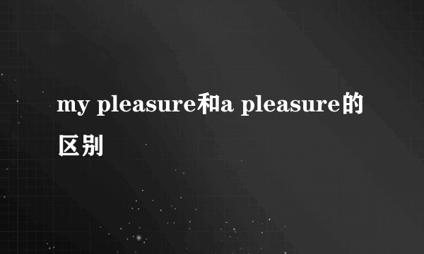 my pleasure和a pleasure的区别