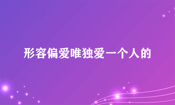形容偏爱唯独爱一个人的