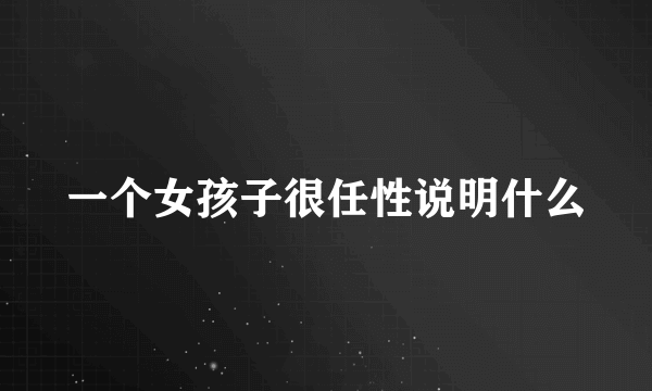 一个女孩子很任性说明什么