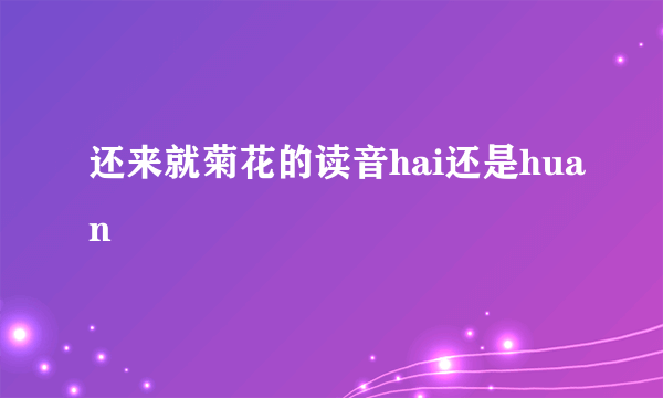 还来就菊花的读音hai还是huan