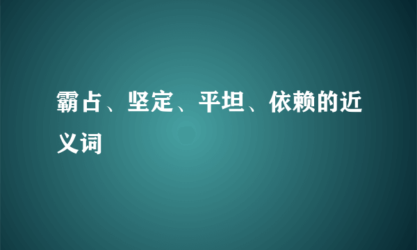 霸占、坚定、平坦、依赖的近义词