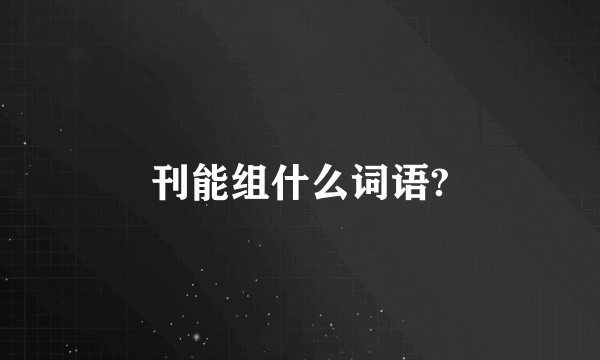 刊能组什么词语?