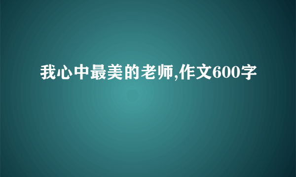 我心中最美的老师,作文600字