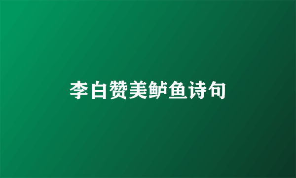 李白赞美鲈鱼诗句