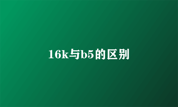 16k与b5的区别