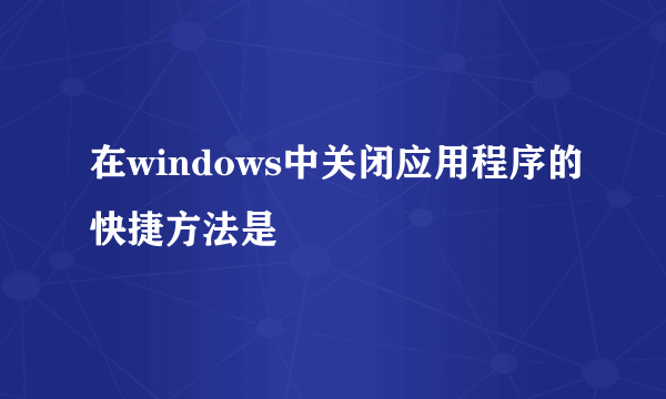 在windows中关闭应用程序的快捷方法是