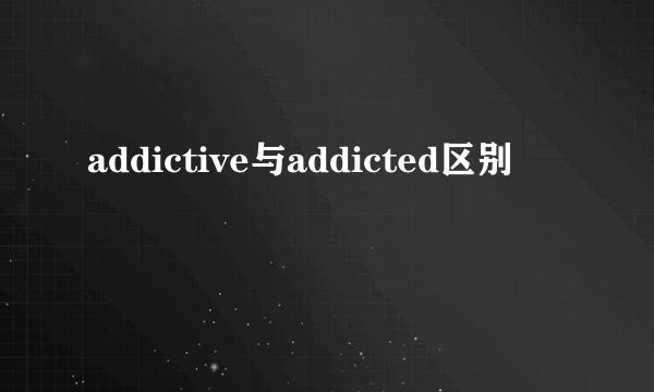 addictive与addicted区别