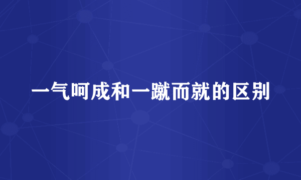 一气呵成和一蹴而就的区别