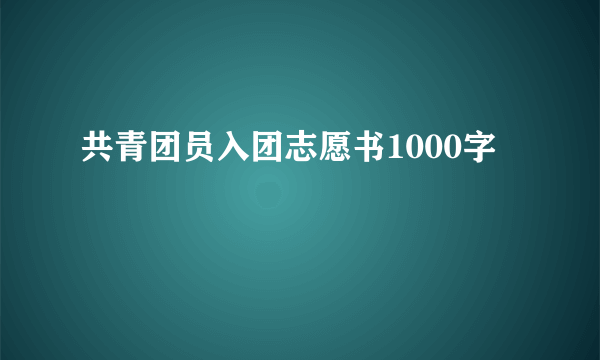 共青团员入团志愿书1000字