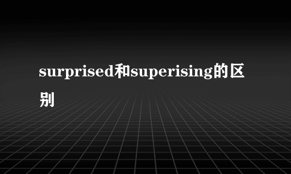 surprised和superising的区别