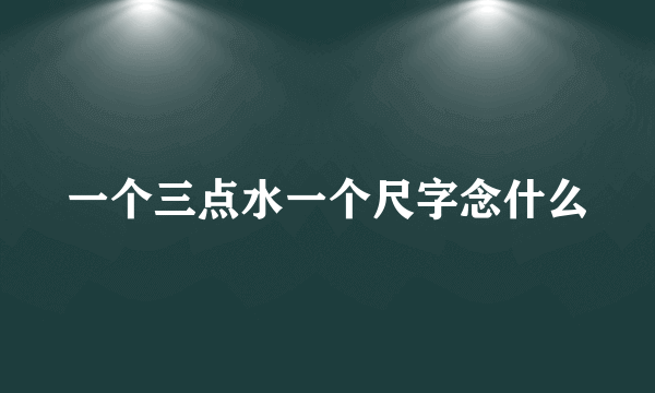 一个三点水一个尺字念什么