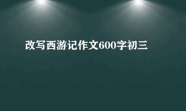 改写西游记作文600字初三