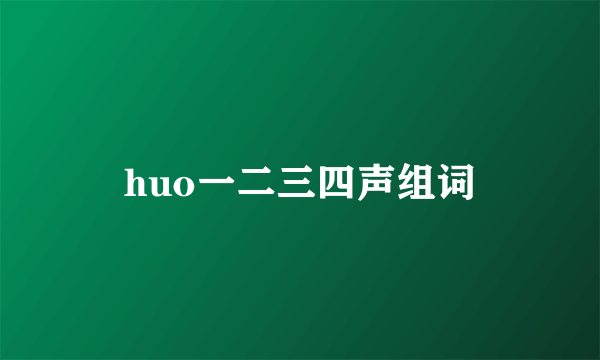 huo一二三四声组词