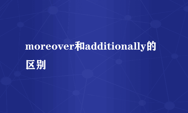 moreover和additionally的区别