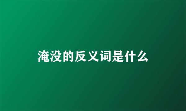 淹没的反义词是什么