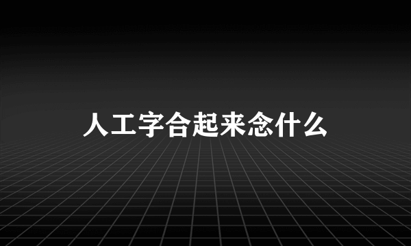 人工字合起来念什么