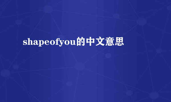 shapeofyou的中文意思