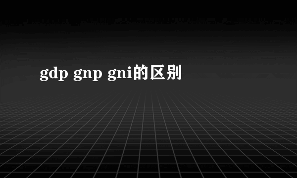 gdp gnp gni的区别