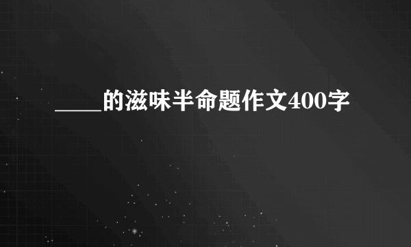 ____的滋味半命题作文400字