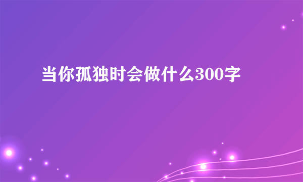 当你孤独时会做什么300字