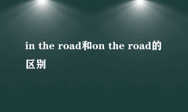 in the road和on the road的区别