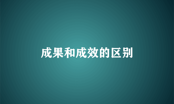 成果和成效的区别