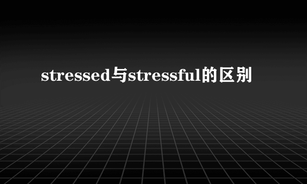 stressed与stressful的区别