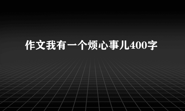 作文我有一个烦心事儿400字