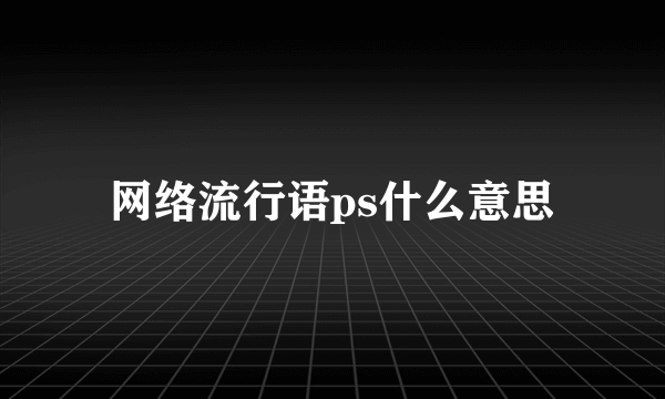 网络流行语ps什么意思