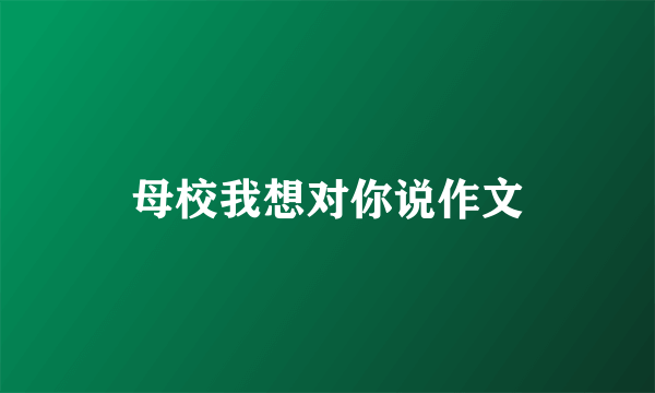 母校我想对你说作文