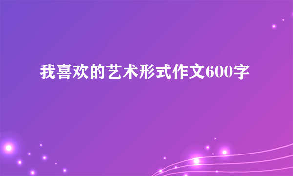 我喜欢的艺术形式作文600字