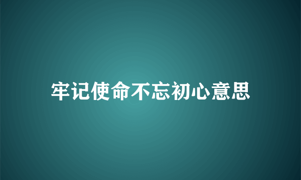 牢记使命不忘初心意思