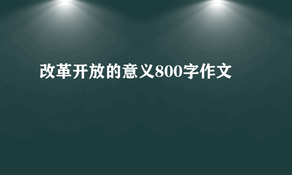 改革开放的意义800字作文